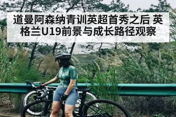 道曼阿森纳青训英超首秀之后 英格兰U19前景与成长路径观察